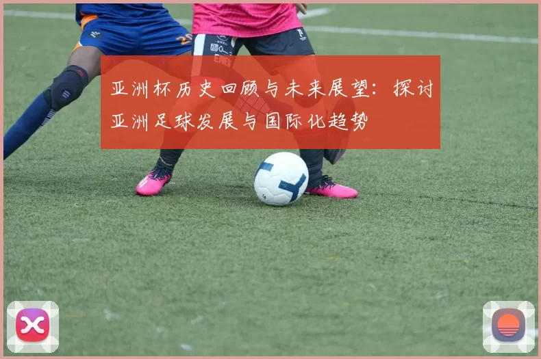 亚洲杯历史回顾与未来展望：探讨亚洲足球发展与国际化趋势