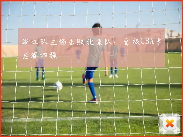 浙江队主场击败北京队，晋级CBA季后赛四强