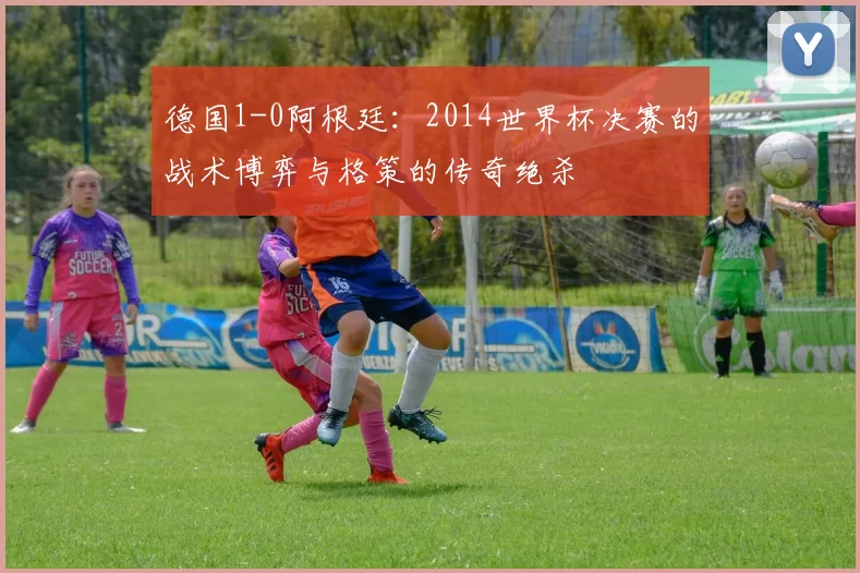 德国1-0阿根廷:2014世界杯决赛的战术博弈与格策的传奇绝杀