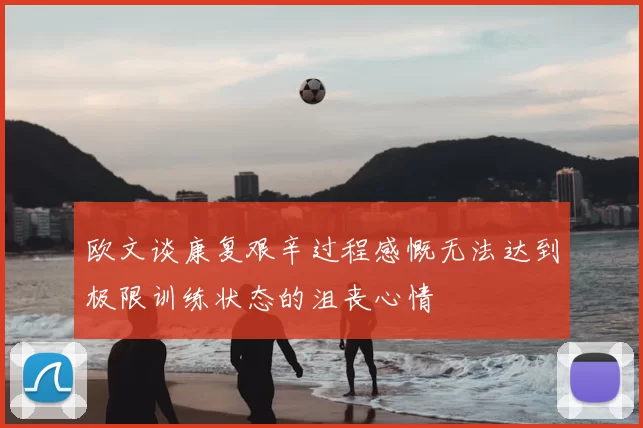 欧文谈康复艰辛过程感慨无法达到极限训练状态的沮丧心情