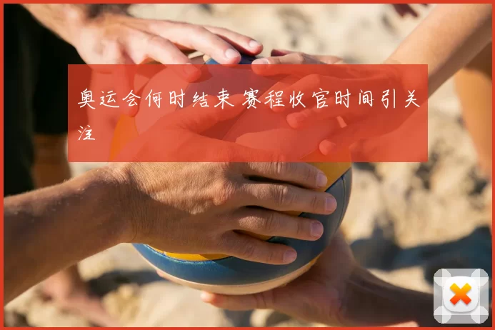 奥运会何时结束 赛程收官时间引关注