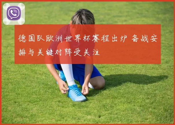 德国队欧洲世界杯赛程出炉 备战安排与关键对阵受关注