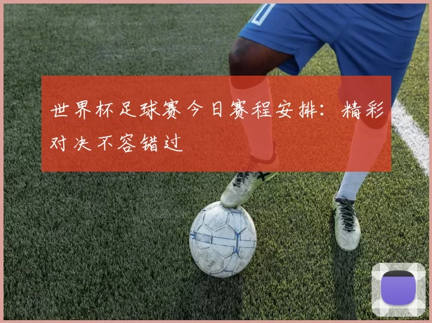 世界杯足球赛今日赛程安排:精彩对决不容错过