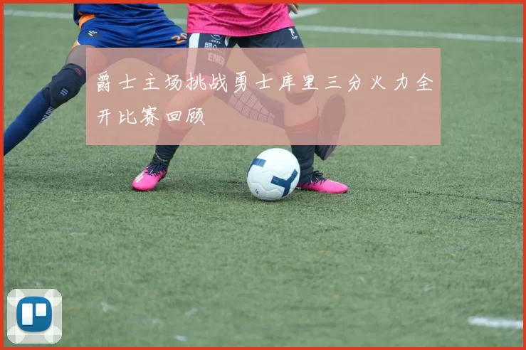 爵士主场挑战勇士库里三分火力全开比赛回顾