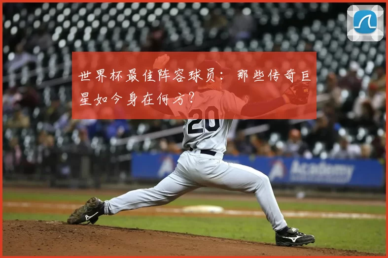 世界杯最佳阵容球员:那些传奇巨星如今身在何方?