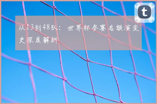 从13到48队:世界杯参赛名额演变史深度解析