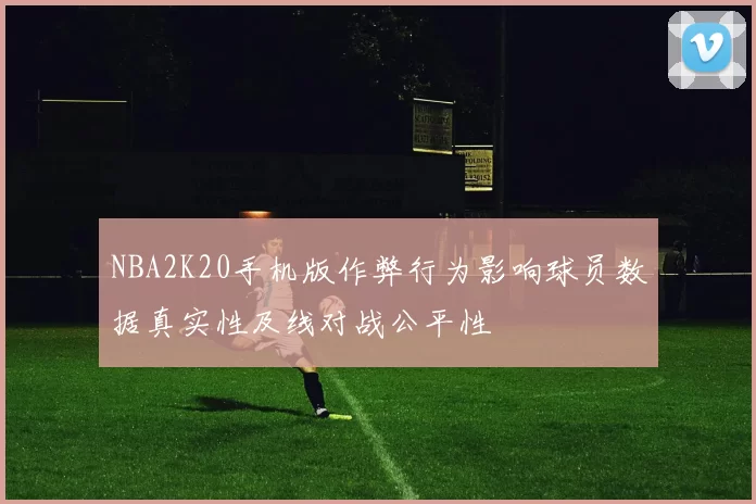 NBA2K20手机版作弊行为影响球员数据真实性及线对战公平性