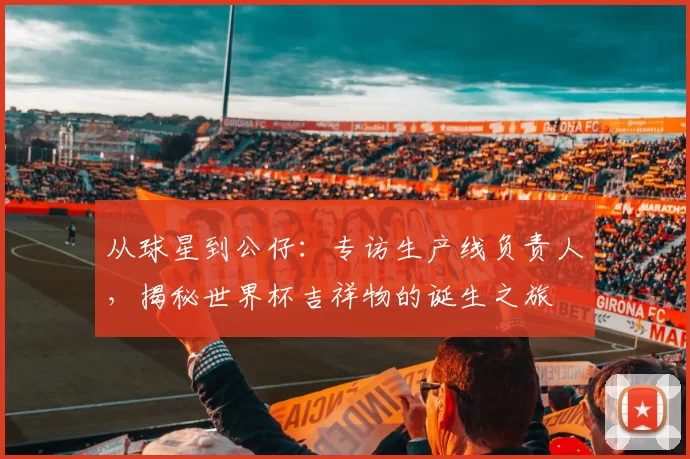 从球星到公仔:专访生产线负责人,揭秘世界杯吉祥物的诞生之旅