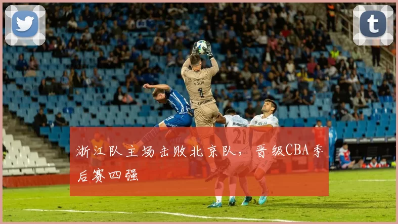 浙江队主场击败北京队，晋级CBA季后赛四强