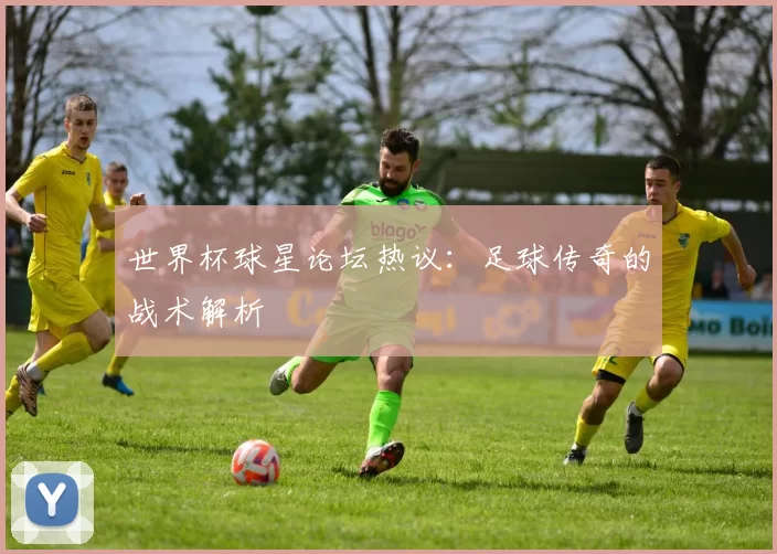 世界杯球星论坛热议:足球传奇的战术解析