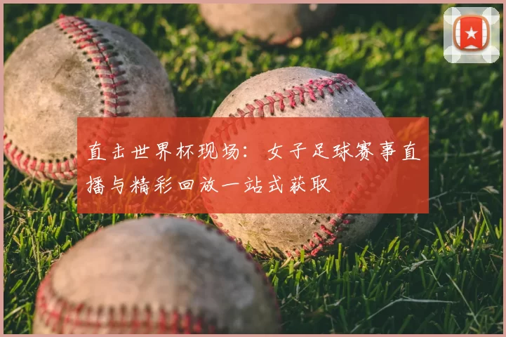 直击世界杯现场:女子足球赛事直播与精彩回放一站式获取