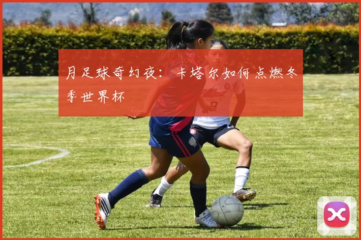 月足球奇幻夜:卡塔尔如何点燃冬季世界杯