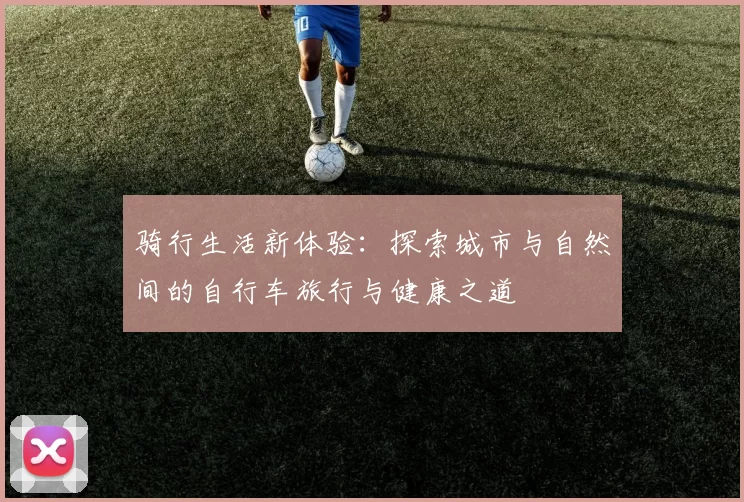 骑行生活新体验：探索城市与自然间的自行车旅行与健康之道