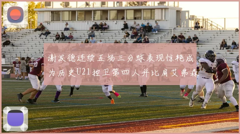谢泼德连续五场三分球表现惊艳成为历史U21控卫第四人并比肩艾弗森等传奇