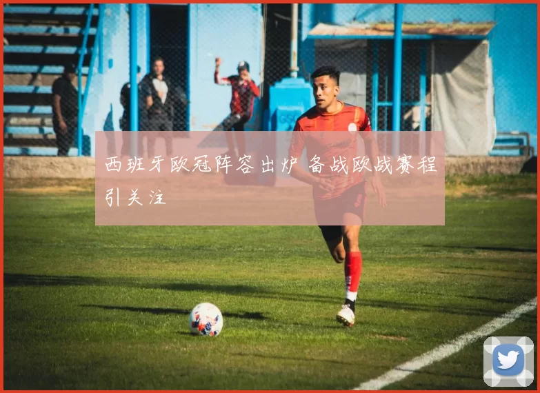 西班牙欧冠阵容出炉 备战欧战赛程引关注