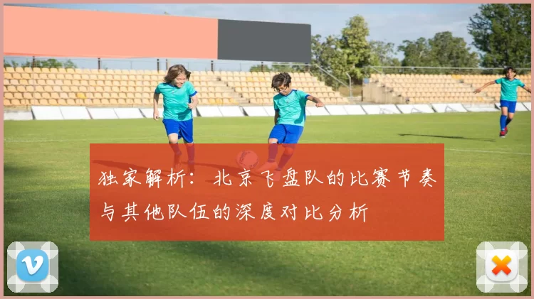 独家解析:北京飞盘队的比赛节奏与其他队伍的深度对比分析