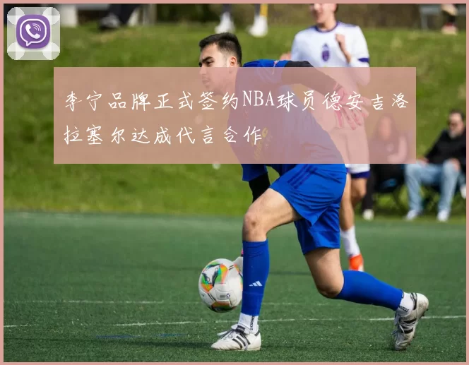 李宁品牌正式签约NBA球员德安吉洛拉塞尔达成代言合作