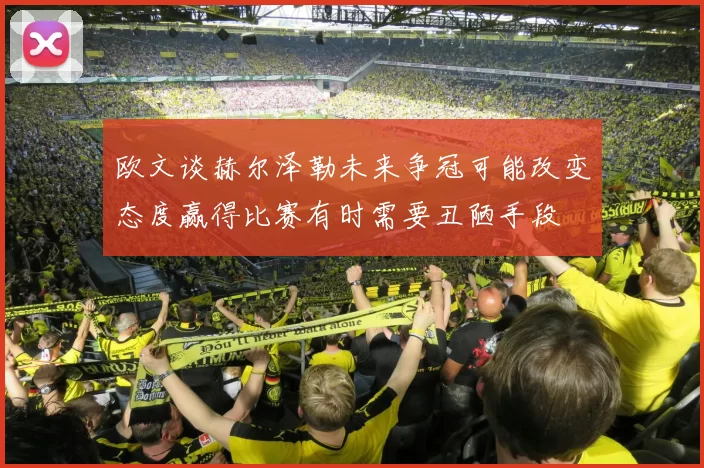 欧文谈赫尔泽勒未来争冠可能改变态度赢得比赛有时需要丑陋手段