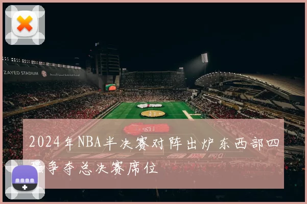 2024年NBA半决赛对阵出炉东西部四强争夺总决赛席位