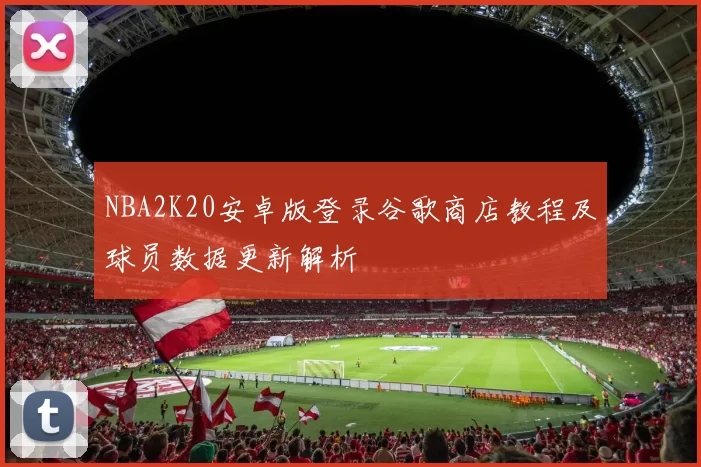 NBA2K20安卓版登录谷歌商店教程及球员数据更新解析