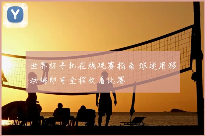 世界杯手机在线观赛指南 球迷用移动端即可全程收看比赛