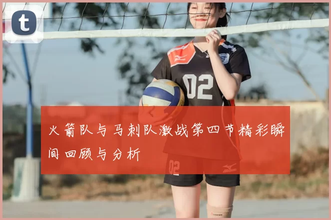 火箭队与马刺队激战第四节精彩瞬间回顾与分析