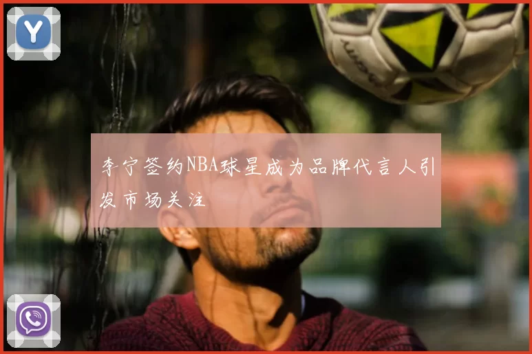 李宁签约NBA球星成为品牌代言人引发市场关注