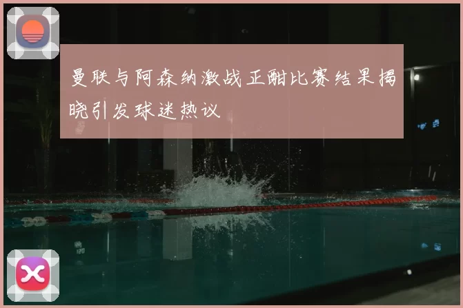 曼联与阿森纳激战正酣比赛结果揭晓引发球迷热议