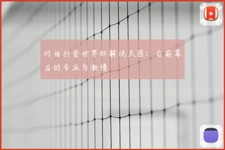 对话抖音世界杯解说天团:台前幕后的专业与激情