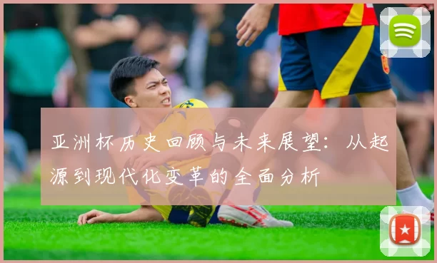 亚洲杯历史回顾与未来展望：从起源到现代化变革的全面分析