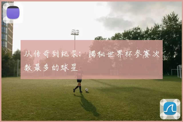 从传奇到纪录:揭秘世界杯参赛次数最多的球星