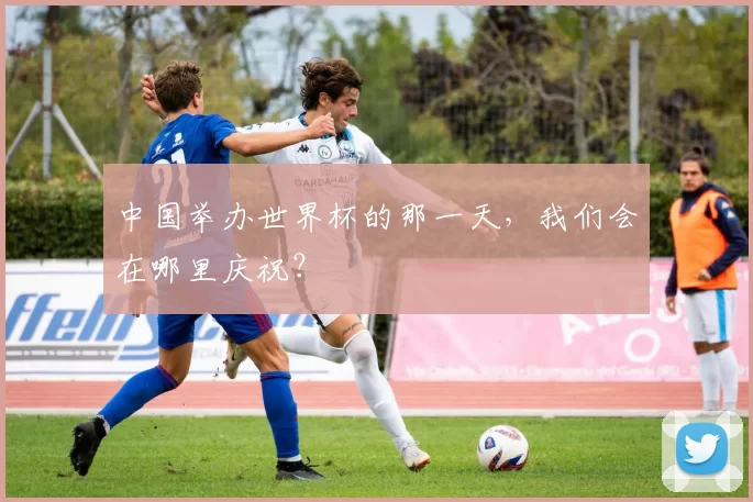 中国举办世界杯的那一天,我们会在哪里庆祝?