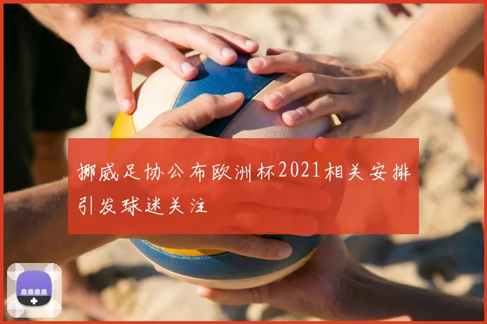 挪威足协公布欧洲杯2021相关安排引发球迷关注