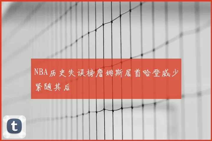 NBA历史失误榜詹姆斯居首哈登威少紧随其后