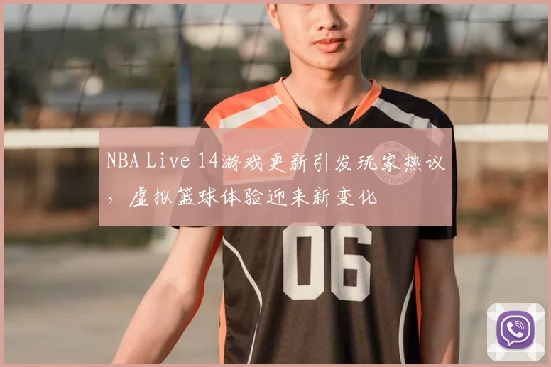 NBA Live 14游戏更新引发玩家热议,虚拟篮球体验迎来新变化
