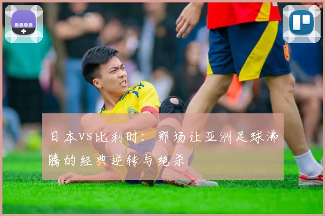日本vs比利时:那场让亚洲足球沸腾的经典逆转与绝杀