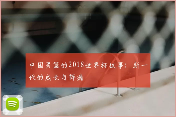 中国男篮的2018世界杯故事:新一代的成长与阵痛