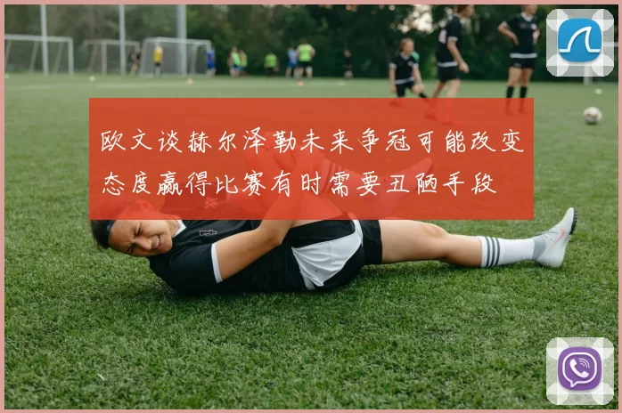 欧文谈赫尔泽勒未来争冠可能改变态度赢得比赛有时需要丑陋手段