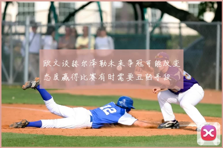 欧文谈赫尔泽勒未来争冠可能改变态度赢得比赛有时需要丑陋手段