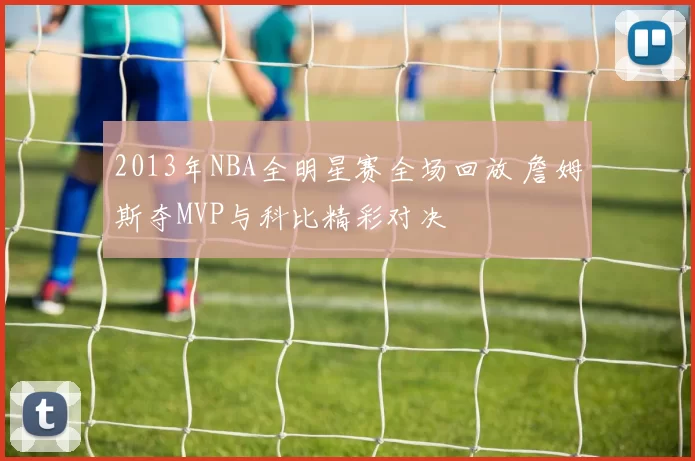 2013年NBA全明星赛全场回放 詹姆斯夺MVP与科比精彩对决