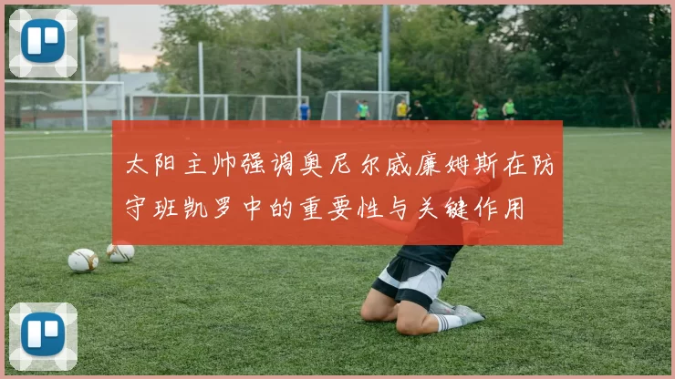 太阳主帅强调奥尼尔威廉姆斯在防守班凯罗中的重要性与关键作用