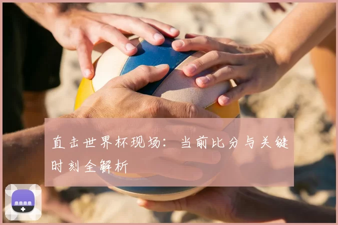 直击世界杯现场：当前比分与关键时刻全解析