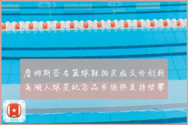 詹姆斯签名篮球鞋拍卖成交价创新高湖人球星纪念品市场热度持续攀升