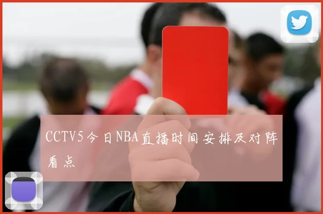 CCTV5今日NBA直播时间安排及对阵看点