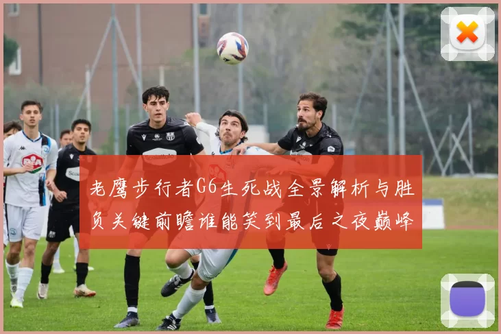 老鹰步行者G6生死战全景解析与胜负关键前瞻谁能笑到最后之夜巅峰