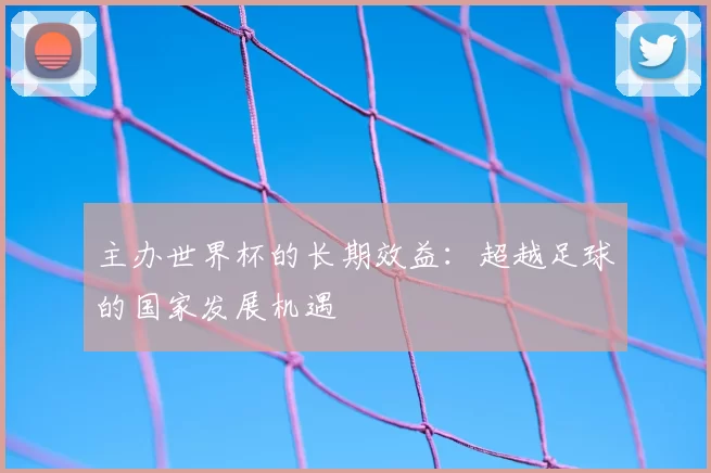 主办世界杯的长期效益:超越足球的国家发展机遇