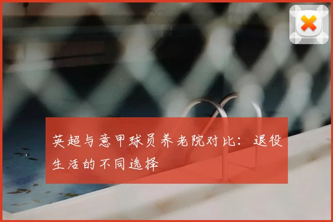 英超与意甲球员养老院对比：退役生活的不同选择