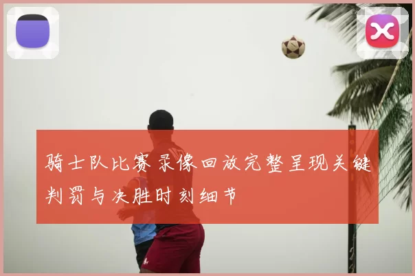 骑士队比赛录像回放完整呈现关键判罚与决胜时刻细节
