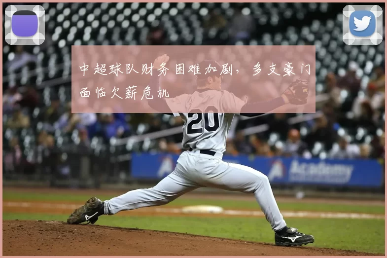 中超球队财务困难加剧，多支豪门面临欠薪危机