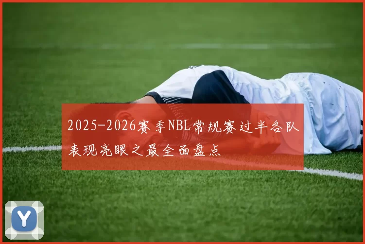 2025-2026赛季NBL常规赛过半各队表现亮眼之最全面盘点